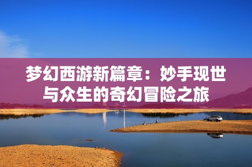 梦幻西游新篇章：妙手现世与众生的奇幻冒险之旅