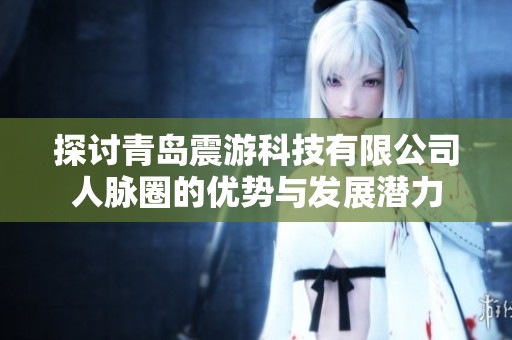 探讨青岛震游科技有限公司人脉圈的优势与发展潜力