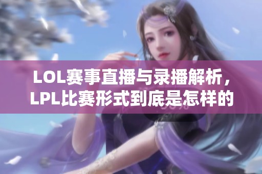 LOL赛事直播与录播解析，LPL比赛形式到底是怎样的
