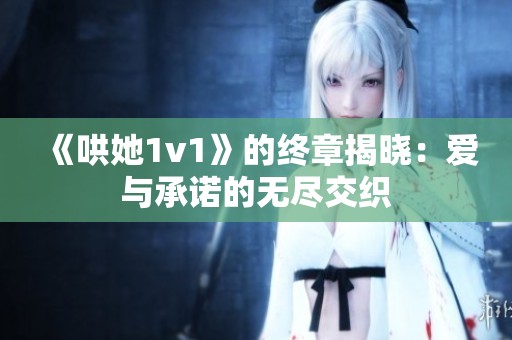 《哄她1v1》的终章揭晓：爱与承诺的无尽交织