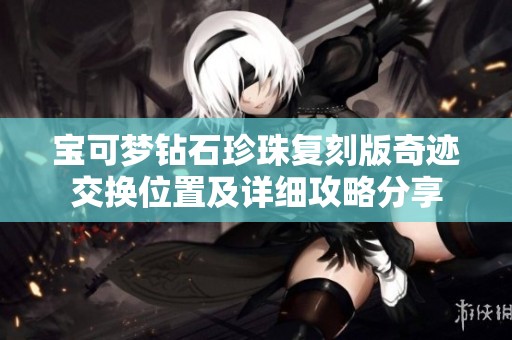 宝可梦钻石珍珠复刻版奇迹交换位置及详细攻略分享