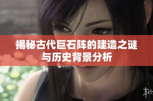 揭秘古代巨石阵的建造之谜与历史背景分析