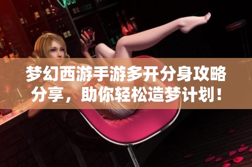 梦幻西游手游多开分身攻略分享，助你轻松造梦计划！