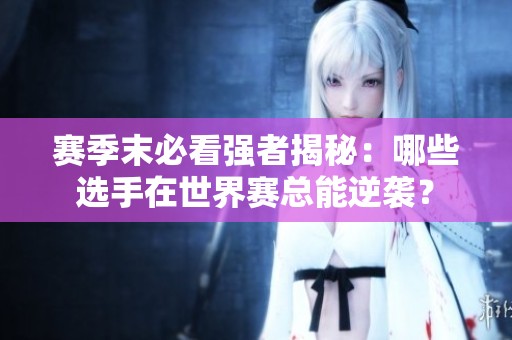 赛季末必看强者揭秘：哪些选手在世界赛总能逆袭？