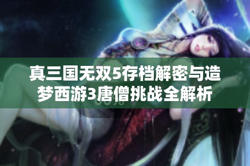 真三国无双5存档解密与造梦西游3唐僧挑战全解析