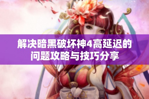 解决暗黑破坏神4高延迟的问题攻略与技巧分享