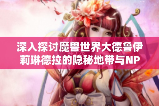 深入探讨魔兽世界大德鲁伊莉琳德拉的隐秘地带与NPC位置推荐