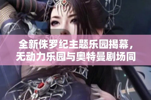 全新侏罗纪主题乐园揭幕，无动力乐园与奥特曼剧场同步开启粉色火山之旅