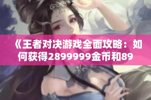《王者对决游戏全面攻略：如何获得2899999金币和89钻石》