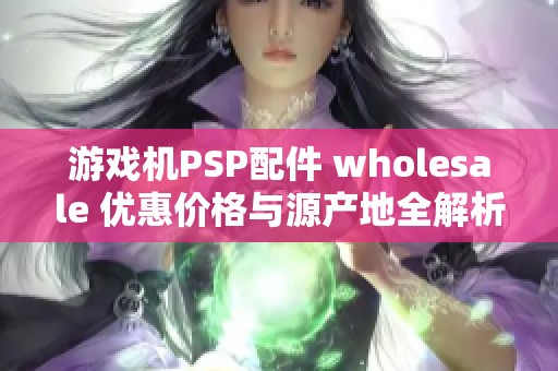 游戏机PSP配件 wholesale 优惠价格与源产地全解析