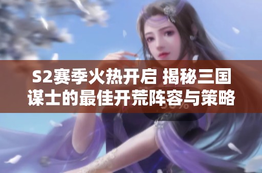 S2赛季火热开启 揭秘三国谋士的最佳开荒阵容与策略