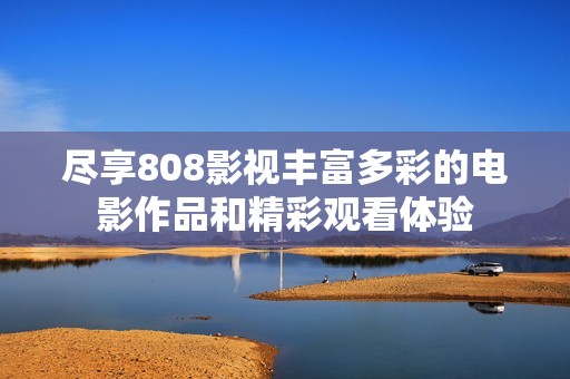尽享808影视丰富多彩的电影作品和精彩观看体验