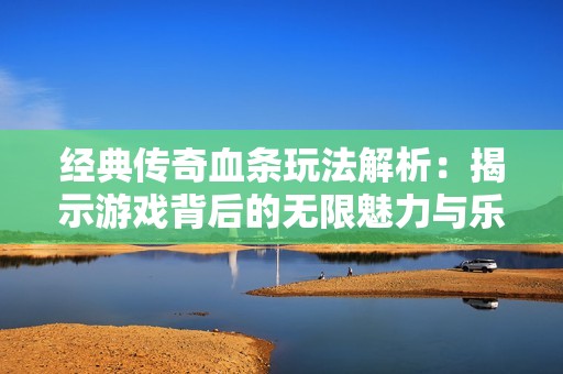 经典传奇血条玩法解析：揭示游戏背后的无限魅力与乐趣