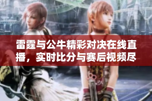 雷霆与公牛精彩对决在线直播，实时比分与赛后视频尽在掌握