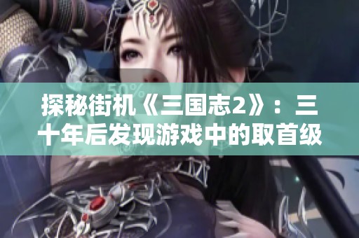 探秘街机《三国志2》：三十年后发现游戏中的取首级玄机