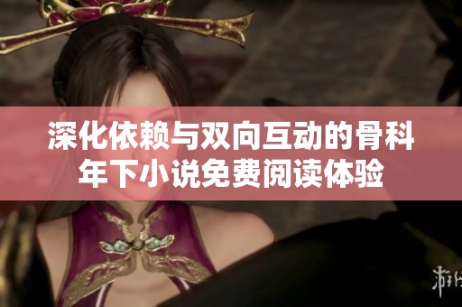 深化依赖与双向互动的骨科年下小说免费阅读体验