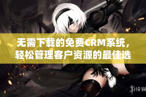 无需下载的免费CRM系统，轻松管理客户资源的最佳选择