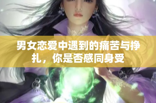 男女恋爱中遇到的痛苦与挣扎，你是否感同身受