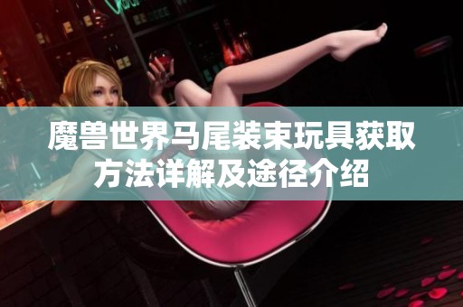 魔兽世界马尾装束玩具获取方法详解及途径介绍