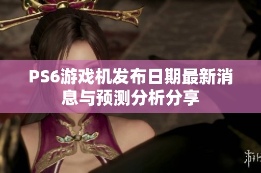 PS6游戏机发布日期最新消息与预测分析分享