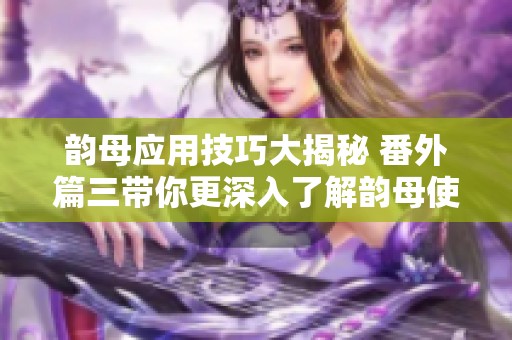 韵母应用技巧大揭秘 番外篇三带你更深入了解韵母使用