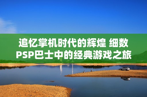 追忆掌机时代的辉煌 细数PSP巴士中的经典游戏之旅
