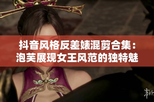 抖音风格反差婊混剪合集：泡芙展现女王风范的独特魅力