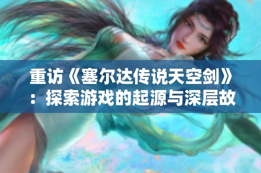 重访《塞尔达传说天空剑》：探索游戏的起源与深层故事