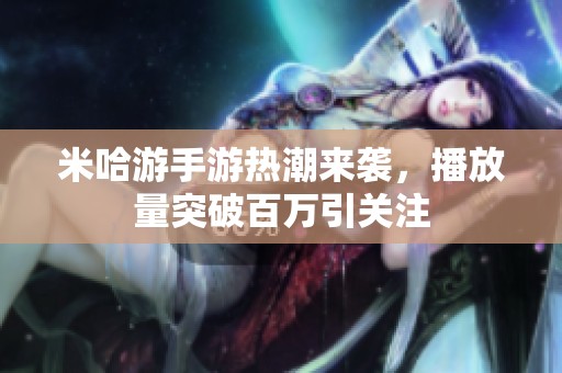 米哈游手游热潮来袭，播放量突破百万引关注