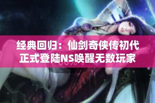 经典回归：仙剑奇侠传初代正式登陆NS唤醒无数玩家情怀