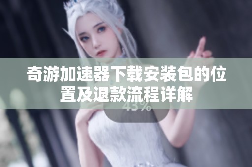 奇游加速器下载安装包的位置及退款流程详解