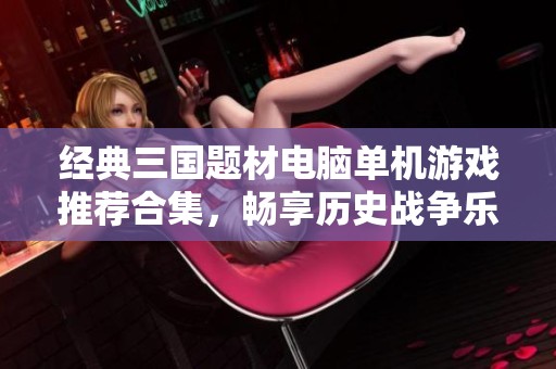 经典三国题材电脑单机游戏推荐合集，畅享历史战争乐趣