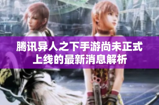 腾讯异人之下手游尚未正式上线的最新消息解析