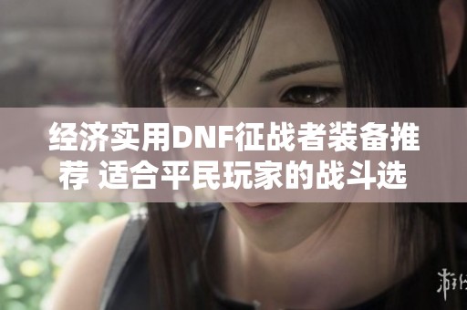 经济实用DNF征战者装备推荐 适合平民玩家的战斗选择