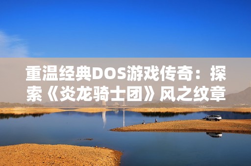 重温经典DOS游戏传奇：探索《炎龙骑士团》风之纹章的魅力与经典