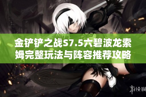 金铲铲之战S7.5六碧波龙索姆完整玩法与阵容推荐攻略
