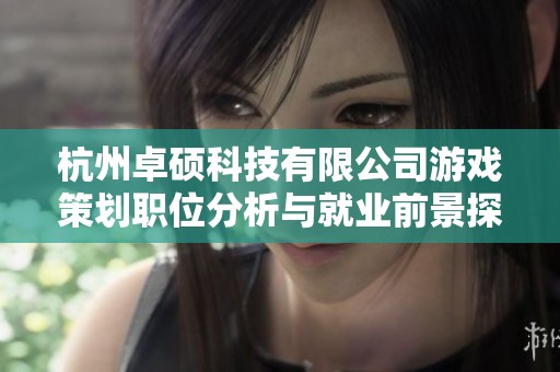 杭州卓硕科技有限公司游戏策划职位分析与就业前景探讨