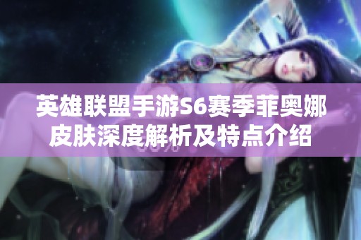 英雄联盟手游S6赛季菲奥娜皮肤深度解析及特点介绍