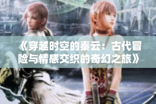 《穿越时空的秦云：古代冒险与情感交织的奇幻之旅》