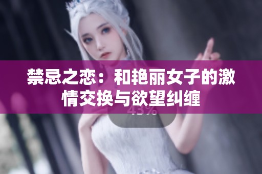 禁忌之恋：和艳丽女子的激情交换与欲望纠缠