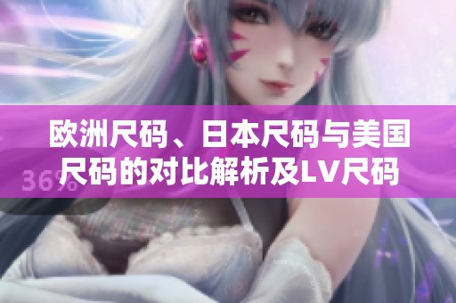 欧洲尺码、日本尺码与美国尺码的对比解析及LV尺码指南