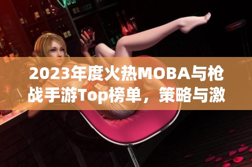 2023年度火热MOBA与枪战手游Top榜单，策略与激情完美结合