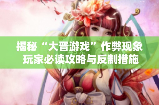 揭秘“大晋游戏”作弊现象 玩家必读攻略与反制措施