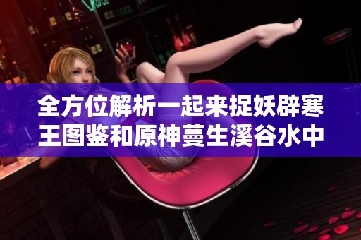全方位解析一起来捉妖辟寒王图鉴和原神蔓生溪谷水中宝箱解锁方法