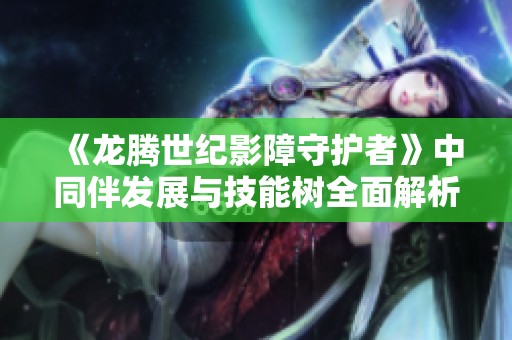 《龙腾世纪影障守护者》中同伴发展与技能树全面解析
