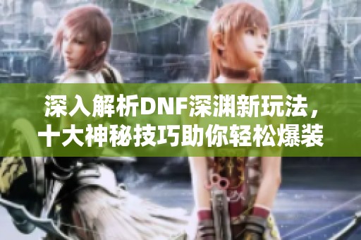 深入解析DNF深渊新玩法，十大神秘技巧助你轻松爆装