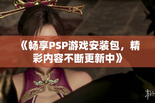 《畅享PSP游戏安装包，精彩内容不断更新中》