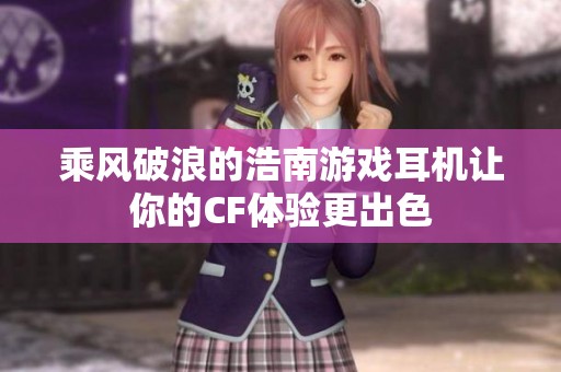 乘风破浪的浩南游戏耳机让你的CF体验更出色