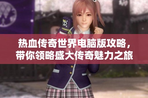 热血传奇世界电脑版攻略，带你领略盛大传奇魅力之旅