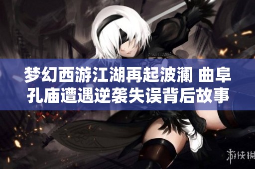 梦幻西游江湖再起波澜 曲阜孔庙遭遇逆袭失误背后故事